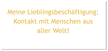 Meine Lieblingsbeschäftigung: Kontakt mit Menschen aus aller Welt!